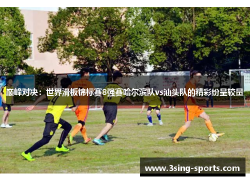 巅峰对决：世界滑板锦标赛8强赛哈尔滨队vs汕头队的精彩纷呈较量