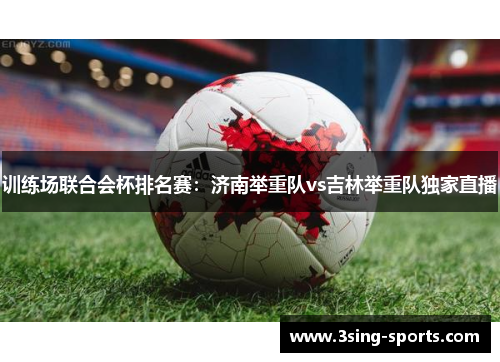 训练场联合会杯排名赛：济南举重队vs吉林举重队独家直播