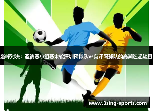 巅峰对决：邀请赛小组赛末轮深圳网球队vs菏泽网球队的高潮迭起较量